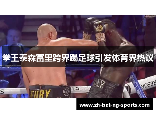 拳王泰森富里跨界踢足球引发体育界热议