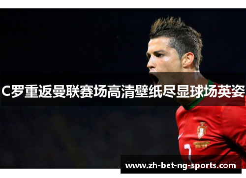 C罗重返曼联赛场高清壁纸尽显球场英姿 C罗重返曼联赛场高清壁纸尽显球场英姿