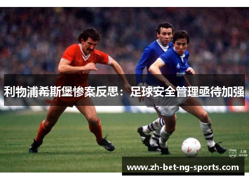 利物浦希斯堡惨案反思：足球安全管理亟待加强