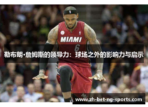 勒布朗·詹姆斯的领导力:球场之外的影响力与启示 勒布朗·詹姆斯的领导力:球场之外的影响力与启示