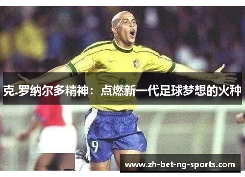克.罗纳尔多精神：点燃新一代足球梦想的火种